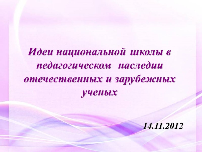 Идеи национальной школы в педагогическом  наследии отечественных и зарубежных ученых  14.11.2012